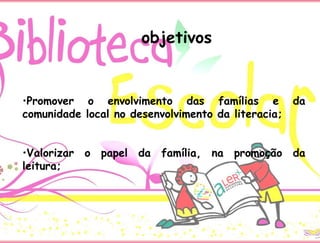 objetivos
•Promover o envolvimento das famílias e da
comunidade local no desenvolvimento da literacia;
•Valorizar o papel da família, na promoção da
leitura;
 