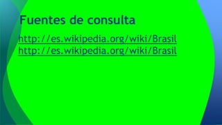 Fuentes de consulta
http://es.wikipedia.org/wiki/Brasil
http://es.wikipedia.org/wiki/Brasil

 