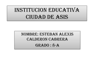 INSTITUCION EDUCATIVA
CIUDAD DE ASIS
NOMBRE: ESTEBAN ALEXIS
CALDERON CABRERA
GRADO : 8-A
 