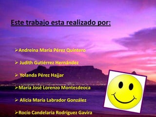 Este trabajo esta realizado por:


 Andreína María Pérez Quintero

  Judith Gutiérrez Hernández

  Yolanda Pérez Hajjar

 María José Lorenzo Montesdeoca

  Alicia María Labrador González

 Rocío Candelaria Rodríguez Gavira
 