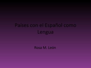 Países con el Español como Lengua Rosa M. León  