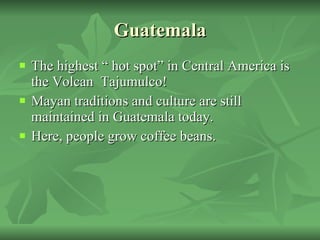 Guatemala The highest “ hot spot” in Central America is the Volcan  Tajumulco! Mayan traditions and culture are still maintained in Guatemala today. Here, people grow coffee beans. 