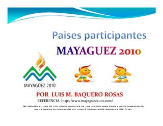 REFERENCIA http://www.mayaguez2010.com/
Se prohíbe el uso de los logos oficiales de los juegos para fines y usos comerciales
       sin la debida autorización del comité organizador mayaguez 2010 inc.