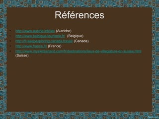 Références
• http://www.austria.info/es (Autriche)
• http://www.belgique-tourisme.fr/ (Belgique)
• http://fr-keepexploring.canada.travel/ (Canada)
• http://www.france.fr/ (France)
• http://www.myswitzerland.com/fr/destinations/lieux-de-villegiature-en-suisse.html
(Suisse)
 