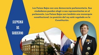 SISTEMA
DE
GOBIERNO
Los Países Bajos son una democracia parlamentaria. Sus
ciudadanos pueden elegir a sus representantes en el
parlamento. Los Países Bajos son también una monarquía
constitucional. La posición del rey está regulada en la
Constitución.
 