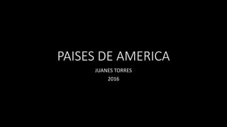 PAISES DE AMERICA
JUANES TORRES
2016
 