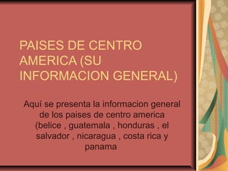 PAISES DE CENTRO
AMERICA (SU
INFORMACION GENERAL)
Aquí se presenta la informacion general
de los paises de centro america
(belice , guatemala , honduras , el
salvador , nicaragua , costa rica y
panama

 
