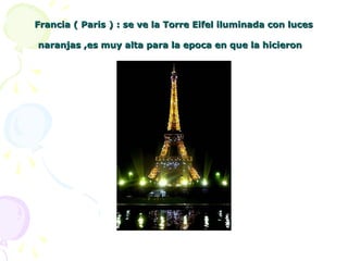 Francia ( Paris ) : se ve la Torre Eifel iluminada con lucesFrancia ( Paris ) : se ve la Torre Eifel iluminada con luces
naranjas ,es muy alta para la epoca en que la hicieronnaranjas ,es muy alta para la epoca en que la hicieron
 