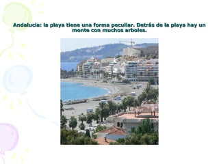 Andalucia: la playa tiene una forma peculiar. Detrás de la playa hay unAndalucia: la playa tiene una forma peculiar. Detrás de la playa hay un
monte con muchos arboles.monte con muchos arboles.
 