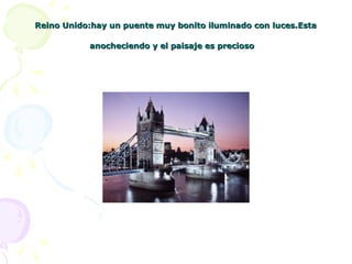 Reino Unido:hay un puente muy bonito iluminado con luces.EstaReino Unido:hay un puente muy bonito iluminado con luces.Esta
anocheciendo y el paisaje es preciosoanocheciendo y el paisaje es precioso
 