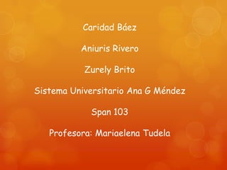 Caridad Báez

          Aniuris Rivero

           Zurely Brito

Sistema Universitario Ana G Méndez

            Span 103

   Profesora: Mariaelena Tudela
 