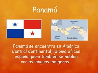 Panamá



Panamá se encuentra en América
Central Continental, idioma oficial
 español pero también se hablan
    varias lenguas indígenas .
 