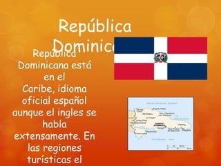 República
       Dominicana
    República
 Dominicana está
       en el
  Caribe, idioma
  oficial español
aunque el ingles se
       habla
extensamente. En
   las regiones
   turísticas el
 