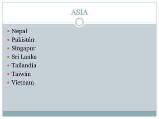 ASIA

 Nepal
 Pakistán
 Singapur
 Sri Lanka
 Tailandia
 Taiwán
 Vietnam
 