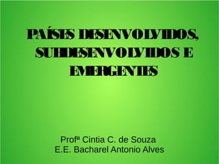 PAÍSES DESENVOLVIDOS,
SUBDESENVOLVIDOS E
EMERGENTES
Profª Cintia C. de Souza
E.E. Bacharel Antonio Alves
 