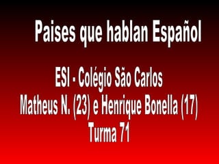 Paises que hablan Español ESI - Colégio São Carlos Matheus N. (23) e Henrique Bonella (17) Turma 71 