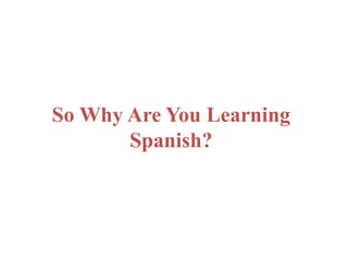So Why Are You Learning 
Spanish? 
