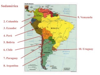 Sudamérica 
9. Venezuela 
10. Uruguay 
2. Columbia 
3. Ecuador 
4. Perú 
5. Bolivia 
6. Chile 
7. Paraguay 
8. Argentina 
 