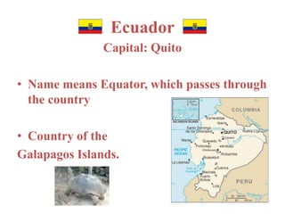 Ecuador 
Capital: Quito 
• Name means Equator, which passes through 
the country 
• Country of the 
Galapagos Islands. 
 
