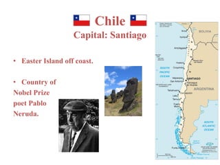 Chile 
Capital: Santiago 
• Easter Island off coast. 
• Country of 
Nobel Prize 
poet Pablo 
Neruda. 
 