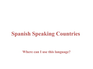 Spanish Speaking Countries 
Where can I use this language? 
 