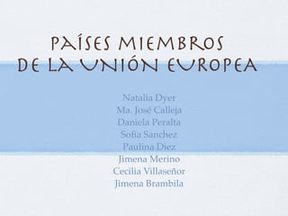 Países miembros
de la UNIÓN EUROPEA
         Natalia Dyer
        Ma. José Calleja
        Daniela Peralta
         Soﬁa Sanchez
         Paulina Diez
        Jimena Merino
       Cecilia Villaseñor
       Jimena Brambila
 