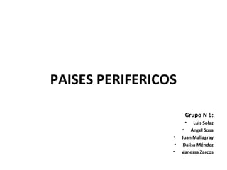 PAISES PERIFERICOS
Grupo N 6:
•

•
•
•

Luis Solaz
• Ángel Sosa
Juan Mallagray
Dalisa Méndez
Vanessa Zarcos

 