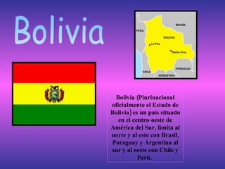 Bolivia Bolivia (Plurinacional oficialmente el Estado de Bolivia) es un país situado en el centro-oeste de América del Sur...