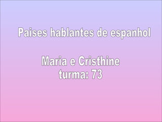 Paises hablantes de espanhol Maria e Cristhine  turma: 73  