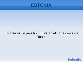 ESTONIA Estonia es un país frío . Está en el norte cerca de Rusia  