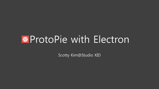 ProtoPie with Electron
Scotty Kim@Studio XID
 