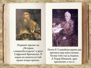Първият препис на
        „История
                           Петко Р. Славейков прави два
славянобългарска“ е дело
                            преписа още като ученик.
 Софроний Врачански. В
                            Тогава той е на 15 години.
 карая на живота си той
                              А Тодор Шишков, друг
  прави втори препис.
                                преписвач, е на 12.
 