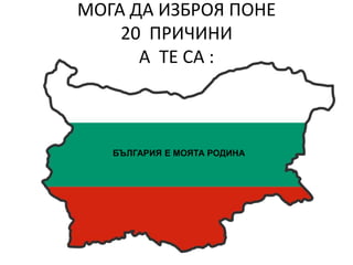 МОГА ДА ИЗБРОЯ ПОНЕ
    20 ПРИЧИНИ
      А ТЕ СА :



   БЪЛГАРИЯ Е МОЯТА РОДИНА
 