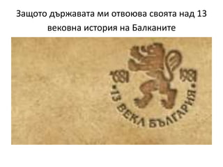Защото държавата ми отвоюва своята над 13
      вековна история на Балканите
 