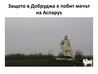 Защото в Добруджа е побит мечът
           на Аспарух
 