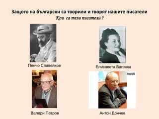 Защото на български са творили и творят нашите писатели
                 Кои са тези писатели ?




      Пенчо Славейков             Елисавета Багряна




       Валери Петров               Антон Дончев
 
