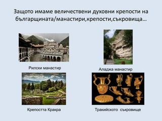 Защото имаме величествени духовни крепости на
 българщината/манастири,крепости,съкровища…




    Рилски манастир         Аладжа манастир




    Крепостта Кракра       Тракийското съкровище
 