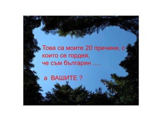 Това са моите 20 причини, с
които се гордея,
че съм българин ….

а ВАШИТЕ ?
 