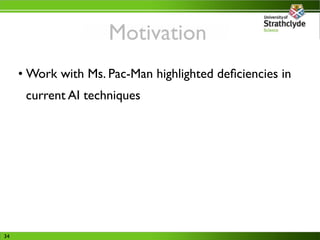 Motivation
     • Work with Ms. Pac-Man highlighted deﬁciencies in
      current AI techniques




34
 