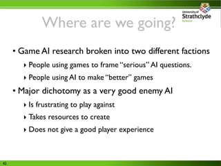 Where are we going?
     • Game AI research broken into two different factions
       ‣ People using games to frame “serio...