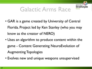 Galactic Arms Race
     • GAR is a game created by University of Central
      Florida. Project led by Ken Stanley (who yo...