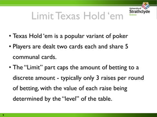 Limit Texas Hold ‘em
    • Texas Hold ‘em is a popular variant of poker
    • Players are dealt two cards each and share 5...