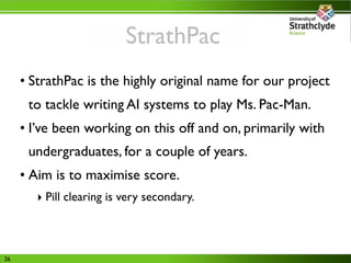 StrathPac
     • StrathPac is the highly original name for our project
      to tackle writing AI systems to play Ms. Pac-...
