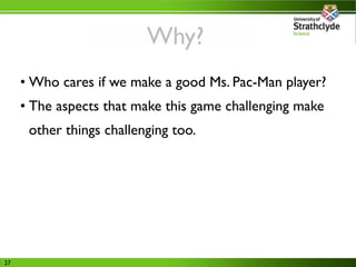 Why?
     • Who cares if we make a good Ms. Pac-Man player?
     • The aspects that make this game challenging make
      ...