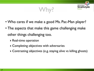Why?
     • Who cares if we make a good Ms. Pac-Man player?
     • The aspects that make this game challenging make
      ...