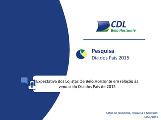 Pesquisa
Dia dos Pais 2015
Julho/2015
Setor de Economia, Pesquisa e Mercado
Expectativa dos Lojistas de Belo Horizonte em relação às
vendas do Dia dos Pais de 2015
 