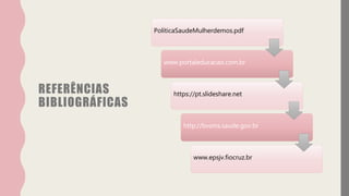 REFERÊNCIAS
BIBLIOGRÁFICAS
PolíticaSaudeMulherdemos.pdf
www.portaleducacao.com.br
https://pt.slideshare.net
http://bvsms.saude.gov.br
www.epsjv.fiocruz.br
 