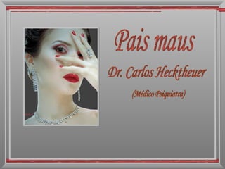 Pais maus Dr. Carlos Hecktheuer (Médico Psiquiatra) 