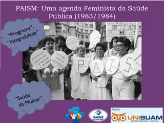 PAISM: Uma agenda Feminista da Saúde
Pública (1983/1984)
“Programa”,
“Integralidade”
“Saúde
da Mulher”
 
