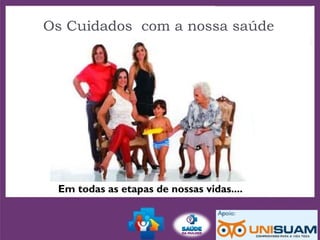 Os Cuidados com a nossa saúde
Em todas as etapas de nossas vidas....
 